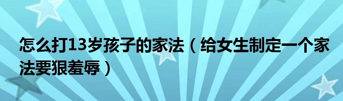 怎么打13岁孩子的家法(给女生制定一个家法要狠羞辱)