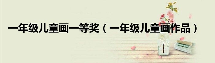 一年级儿童画一等奖(一年级儿童画作品)