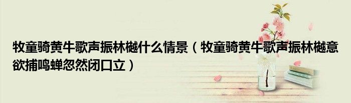 牧童骑黄牛歌声振林樾什么情景(牧童骑黄牛歌声振林樾意欲捕鸣蝉忽然闭口立)