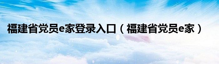 福建省党员e家登录入口(福建省党员e家)