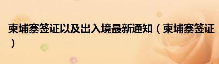 柬埔寨签证以及出入境最新通知(柬埔寨签证)