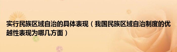 实行民族区域自治的具体表现(我国民族区域自治制度的优越性表现为哪几方面)