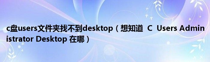 c盘users文件夹找不到desktop(想知道 C Users Administrator Desktop 在哪)