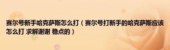赛尔号新手哈克萨斯怎么打(赛尔号打新手的哈克萨斯应该怎么打 求解谢谢 稳点的)