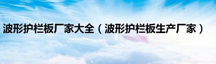 波形护栏板厂家大全(波形护栏板生产厂家)