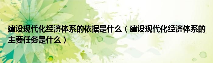 建设现代化经济体系的依据是什么(建设现代化经济体系的主要任务是什么)