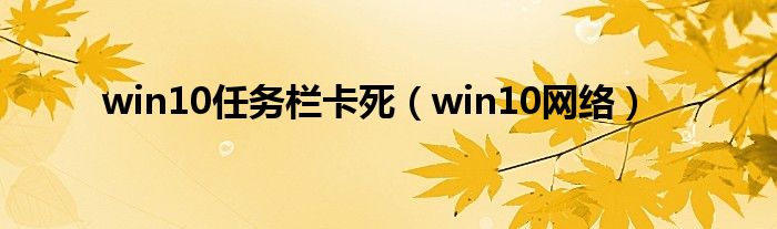 win10任务栏卡死(win10网络)