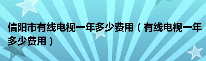 信阳市有线电视一年多少费用(有线电视一年多少费用)