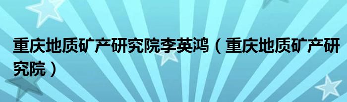 重庆地质矿产研究院李英鸿(重庆地质矿产研究院)