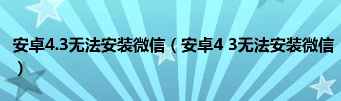 安卓4.3无法安装微信(安卓4 3无法安装微信)