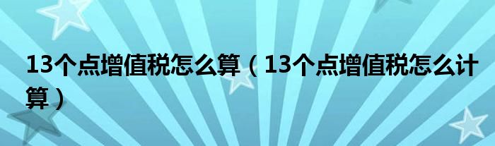 13个点增值税怎么算(13个点增值税怎么计算)