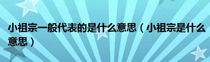 小祖宗一般代表的是什么意思(小祖宗是什么意思)