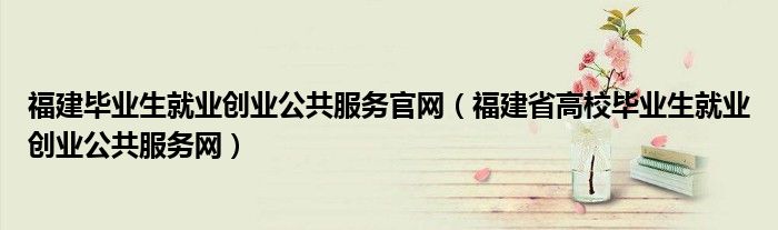 福建毕业生就业创业公共服务官网(福建省高校毕业生就业创业公共服务网)