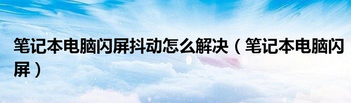 笔记本电脑闪屏抖动怎么解决(笔记本电脑闪屏)