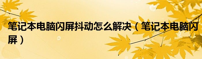 笔记本电脑闪屏抖动怎么解决(笔记本电脑闪屏)