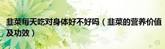 韭菜每天吃对身体好不好吗(韭菜的营养价值及功效)