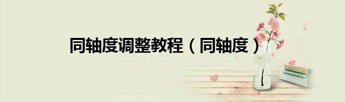 同轴度调整教程(同轴度)