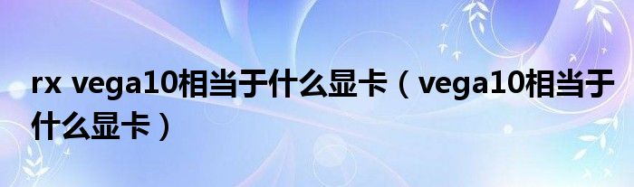 rx vega10相当于什么显卡(vega10相当于什么显卡)