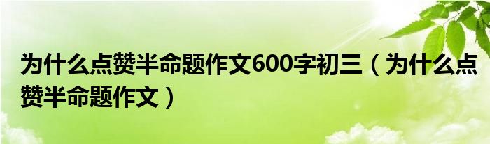 为什么点赞半命题作文600字初三(为什么点赞半命题作文)
