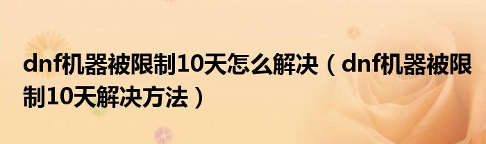 dnf机器被限制10天怎么解决(dnf机器被限制10天解决方法)