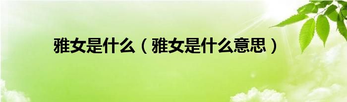 雅女是什么(雅女是什么意思)