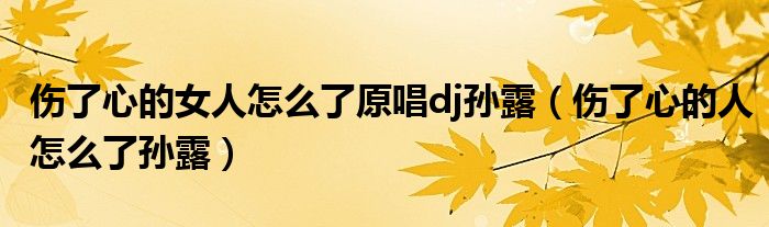 伤了心的女人怎么了原唱dj孙露(伤了心的人怎么了孙露)