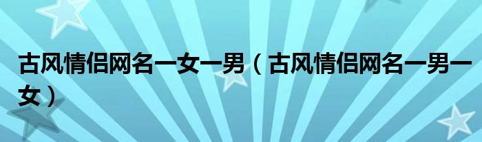 古风情侣网名一女一男(古风情侣网名一男一女)