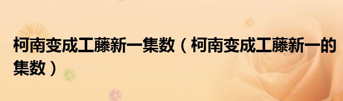 柯南变成工藤新一集数(柯南变成工藤新一的集数)