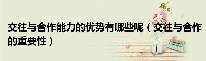 交往与合作能力的优势有哪些呢（交往与合作的重要性）