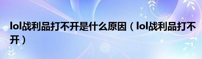 lol战利品打不开是什么原因(lol战利品打不开)