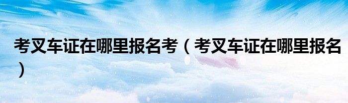 考叉车证在哪里报名考(考叉车证在哪里报名)