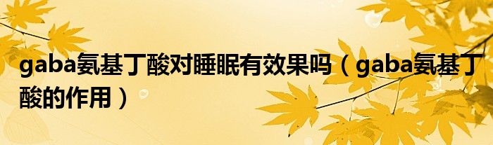 gaba氨基丁酸对睡眠有效果吗(gaba氨基丁酸的作用)