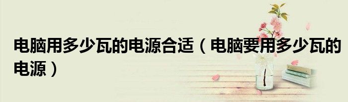 电脑用多少瓦的电源合适(电脑要用多少瓦的电源)