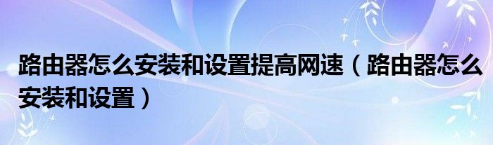路由器怎么安装和设置提高网速(路由器怎么安装和设置)