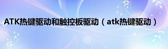 ATK热键驱动和触控板驱动(atk热键驱动)