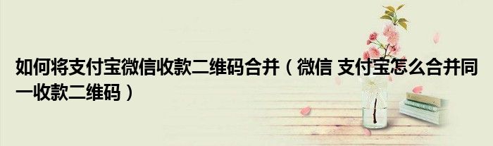 如何将支付宝微信收款二维码合并(微信 支付宝怎么合并同一收款二维码)