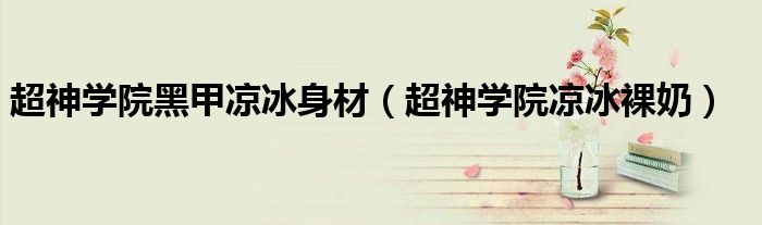 超神学院黑甲凉冰身材(超神学院凉冰裸奶)