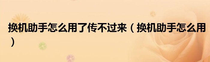 换机助手怎么用了传不过来(换机助手怎么用)