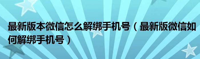 最新版本微信怎么解绑手机号(最新版微信如何解绑手机号)