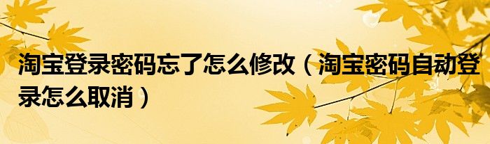 淘宝登录密码忘了怎么修改(淘宝密码自动登录怎么取消)