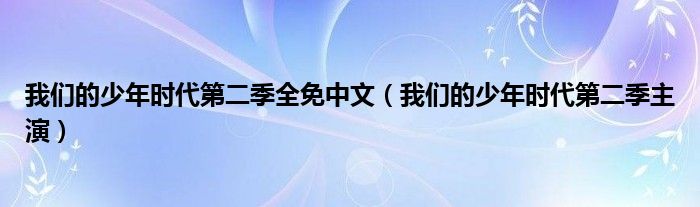 我们的少年时代第二季全免中文(我们的少年时代第二季主演)
