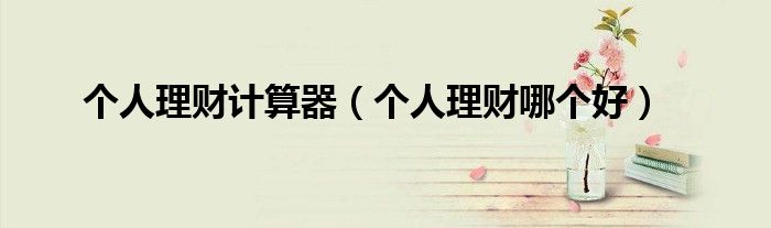 个人理财计算器(个人理财哪个好)