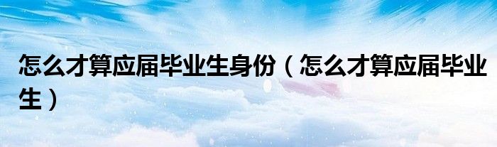 怎么才算应届毕业生身份(怎么才算应届毕业生)