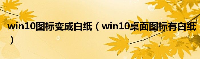 win10图标变成白纸(win10桌面图标有白纸)