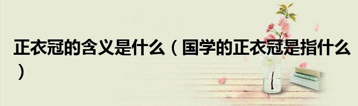 正衣冠的含义是什么(国学的正衣冠是指什么)