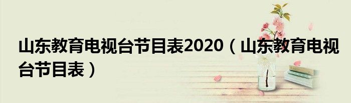 山东教育电视台节目表2020(山东教育电视台节目表)