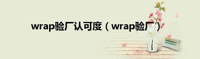 wrap验厂认可度(wrap验厂)