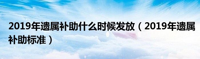 2019年遗属补助什么时候发放(2019年遗属补助标准)