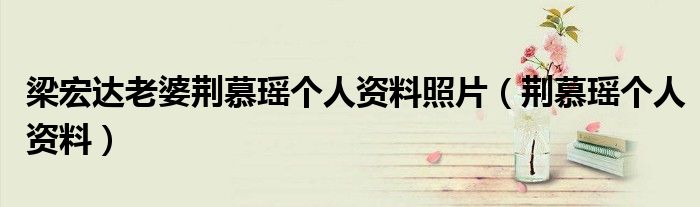 梁宏达老婆荆慕瑶个人资料照片(荆慕瑶个人资料)