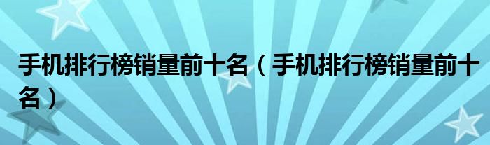 手机排行榜销量前十名(手机排行榜销量前十名)